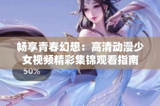 畅享青春幻想：高清动漫少女视频精彩集锦观看指南