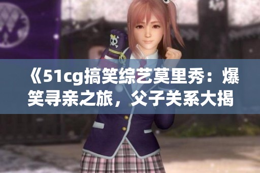 《51cg搞笑综艺莫里秀：爆笑寻亲之旅，父子关系大揭秘》