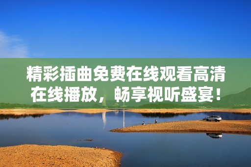 精彩插曲免费在线观看高清在线播放，畅享视听盛宴！