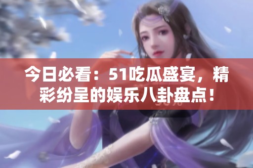 今日必看：51吃瓜盛宴，精彩纷呈的娱乐八卦盘点！