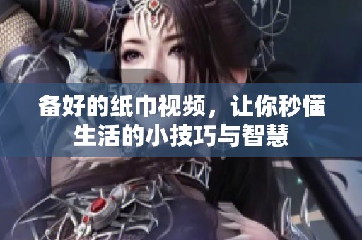 备好的纸巾视频，让你秒懂生活的小技巧与智慧