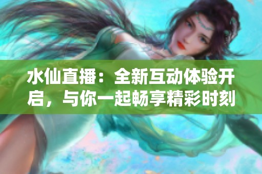 水仙直播：全新互动体验开启，与你一起畅享精彩时刻