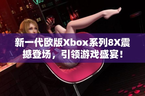新一代欧版Xbox系列8X震撼登场，引领游戏盛宴！