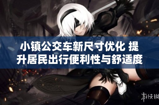 小镇公交车新尺寸优化 提升居民出行便利性与舒适度