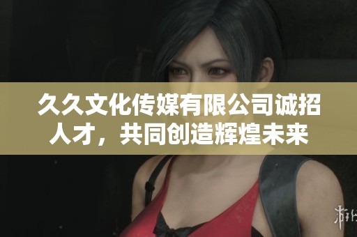 久久文化传媒有限公司诚招人才，共同创造辉煌未来