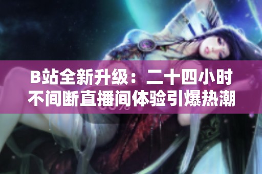 B站全新升级：二十四小时不间断直播间体验引爆热潮