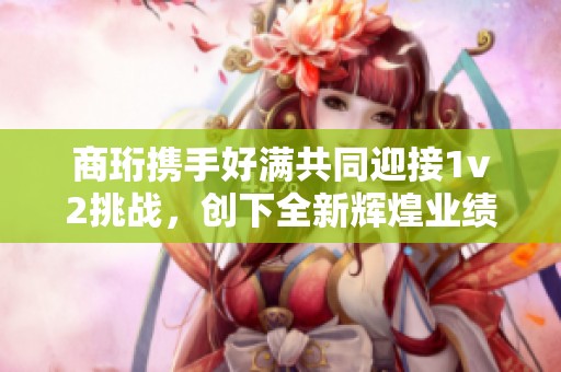 商珩携手好满共同迎接1v2挑战，创下全新辉煌业绩