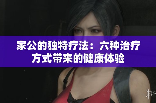 家公的独特疗法：六种治疗方式带来的健康体验