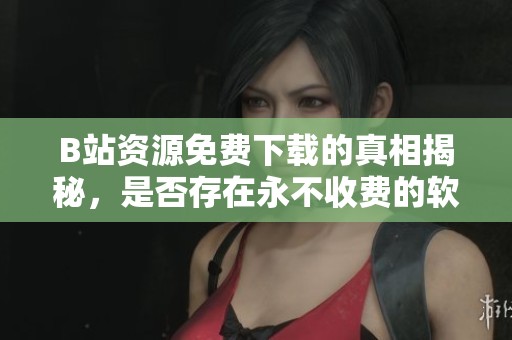 B站资源免费下载的真相揭秘，是否存在永不收费的软件？