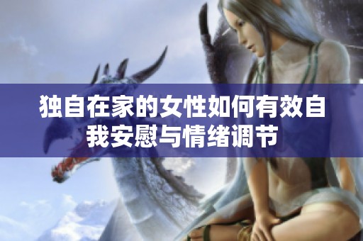 独自在家的女性如何有效自我安慰与情绪调节