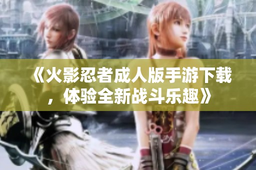 《火影忍者成人版手游下载，体验全新战斗乐趣》