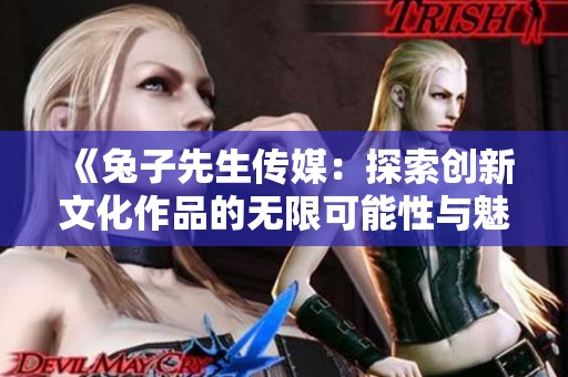 《兔子先生传媒：探索创新文化作品的无限可能性与魅力》