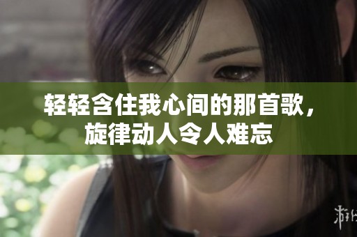 轻轻含住我心间的那首歌，旋律动人令人难忘