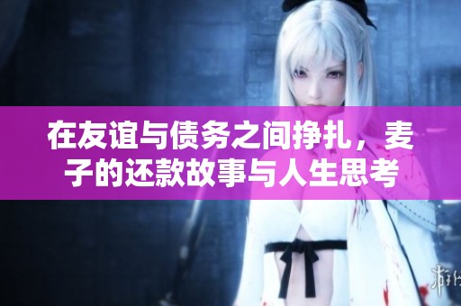 在友谊与债务之间挣扎，麦子的还款故事与人生思考