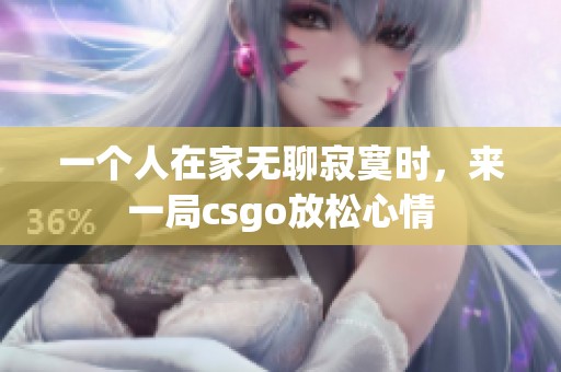 一个人在家无聊寂寞时，来一局csgo放松心情