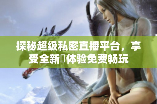 探秘超级私密直播平台，享受全新婐体验免费畅玩