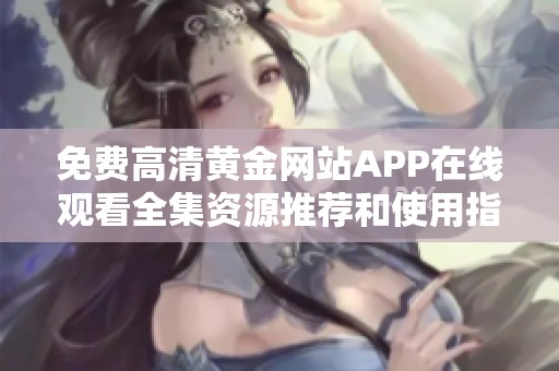 免费高清黄金网站APP在线观看全集资源推荐和使用指南