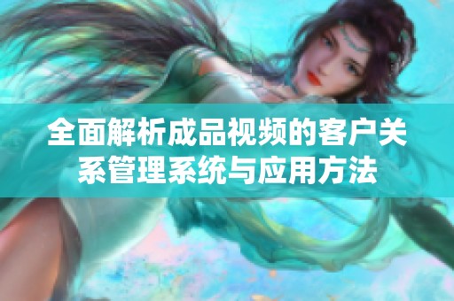 全面解析成品视频的客户关系管理系统与应用方法