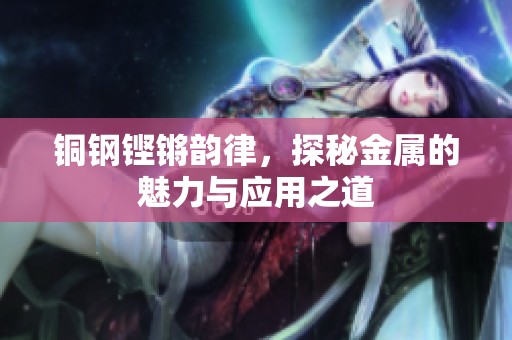 铜钢铿锵韵律，探秘金属的魅力与应用之道