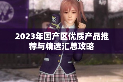 2023年国产区优质产品推荐与精选汇总攻略