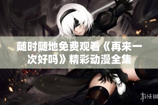 随时随地免费观看《再来一次好吗》精彩动漫全集