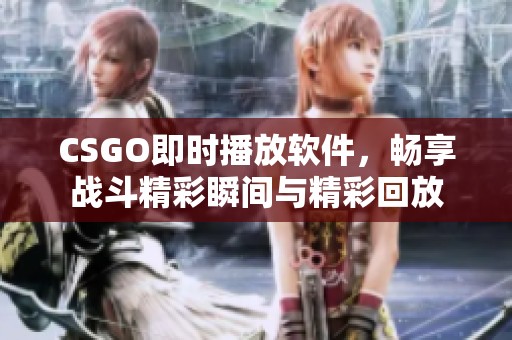 CSGO即时播放软件，畅享战斗精彩瞬间与精彩回放