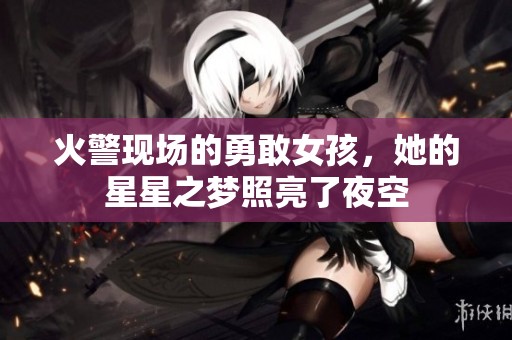 火警现场的勇敢女孩，她的星星之梦照亮了夜空