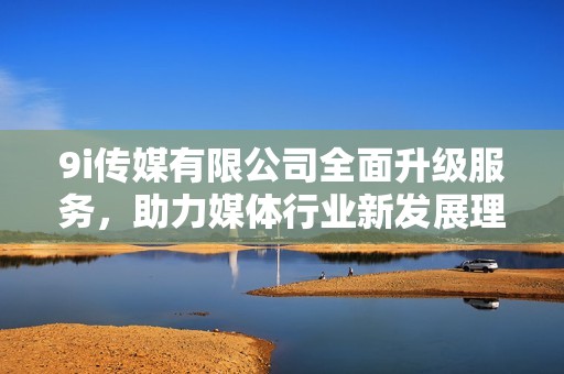 9i传媒有限公司全面升级服务，助力媒体行业新发展理念