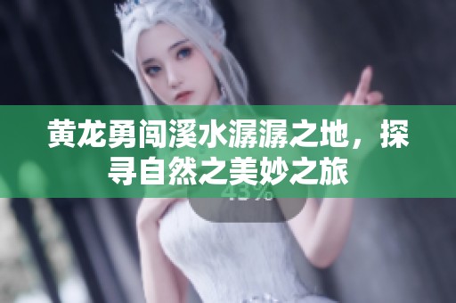 黄龙勇闯溪水潺潺之地，探寻自然之美妙之旅