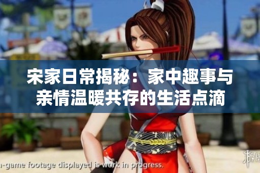 宋家日常揭秘：家中趣事与亲情温暖共存的生活点滴