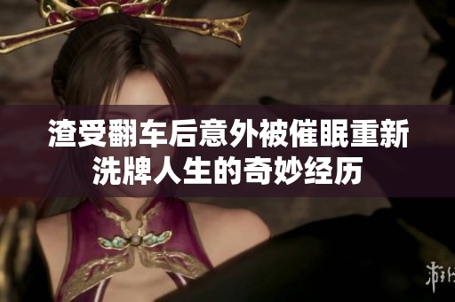 渣受翻车后意外被催眠重新洗牌人生的奇妙经历
