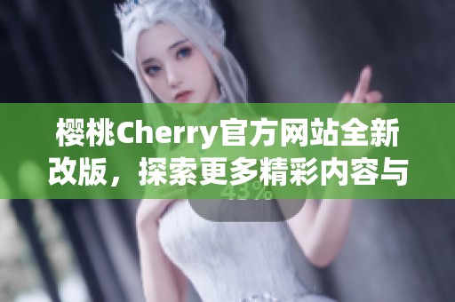 樱桃Cherry官方网站全新改版，探索更多精彩内容与服务