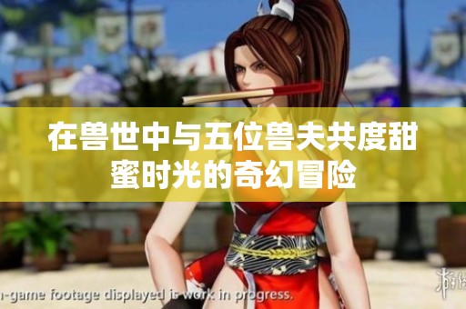 在兽世中与五位兽夫共度甜蜜时光的奇幻冒险