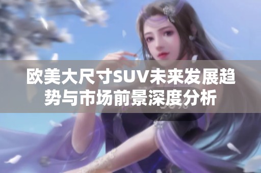 欧美大尺寸SUV未来发展趋势与市场前景深度分析