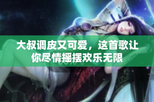 大叔调皮又可爱，这首歌让你尽情摇摆欢乐无限