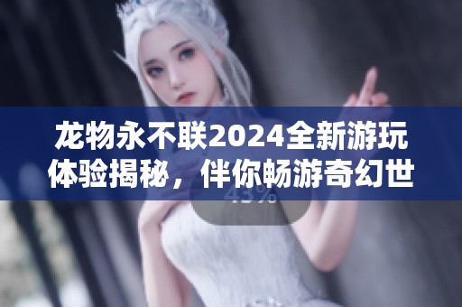 龙物永不联2024全新游玩体验揭秘，伴你畅游奇幻世界