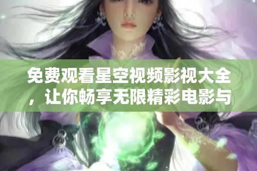 免费观看星空视频影视大全，让你畅享无限精彩电影与电视剧