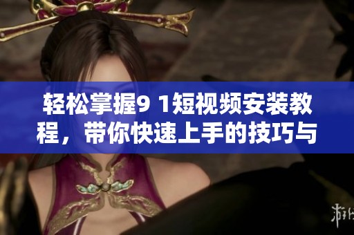 轻松掌握9 1短视频安装教程，带你快速上手的技巧与步骤分享