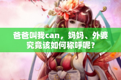 爸爸叫我can，妈妈、外婆究竟该如何称呼呢？