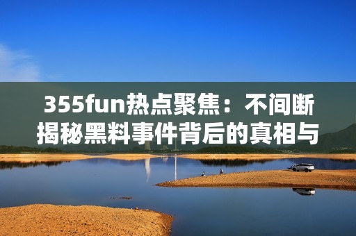 355fun热点聚焦：不间断揭秘黑料事件背后的真相与影响