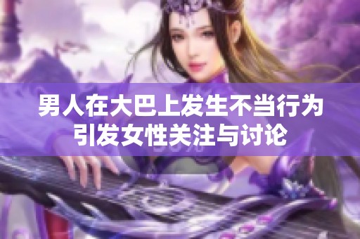 男人在大巴上发生不当行为引发女性关注与讨论