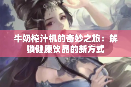 牛奶榨汁机的奇妙之旅：解锁健康饮品的新方式