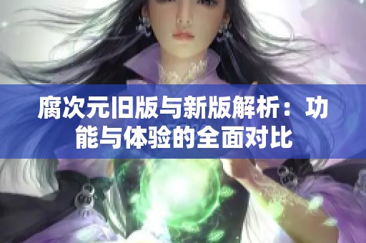 腐次元旧版与新版解析：功能与体验的全面对比