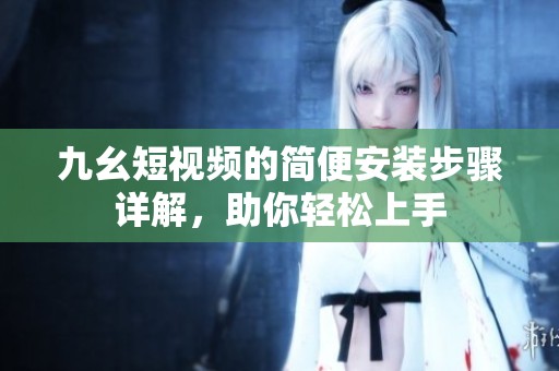九幺短视频的简便安装步骤详解，助你轻松上手