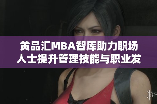 黄品汇MBA智库助力职场人士提升管理技能与职业发展