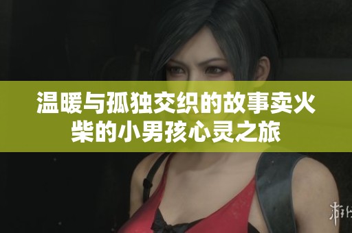 温暖与孤独交织的故事卖火柴的小男孩心灵之旅