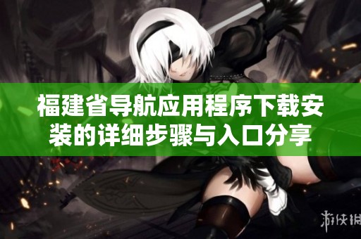 福建省导航应用程序下载安装的详细步骤与入口分享