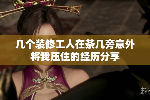 几个装修工人在茶几旁意外将我压住的经历分享