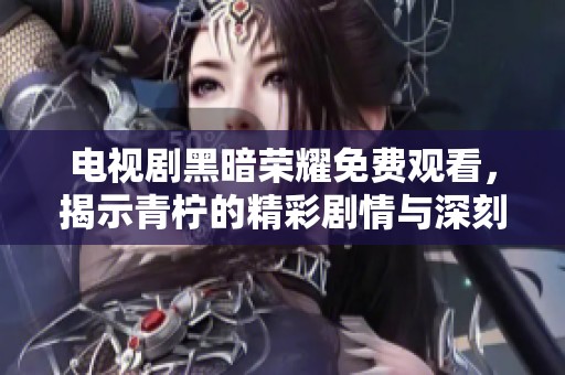 电视剧黑暗荣耀免费观看，揭示青柠的精彩剧情与深刻主题