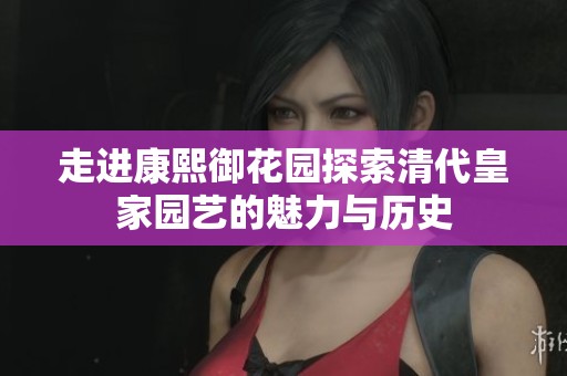 走进康熙御花园探索清代皇家园艺的魅力与历史